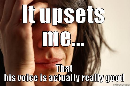 IT UPSETS ME... THAT HIS VOICE IS ACTUALLY REALLY GOOD First World Problems