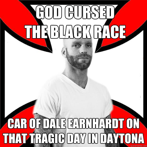 GOD CURSED
THE BLACK RACE CAR OF DALE EARNHARDT ON THAT TRAGIC DAY IN DAYTONA - GOD CURSED
THE BLACK RACE CAR OF DALE EARNHARDT ON THAT TRAGIC DAY IN DAYTONA  Skinhead with a Heart of Gold