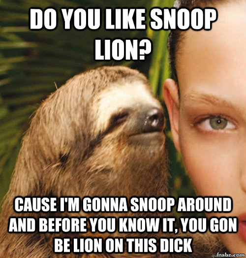 Do you like snoop lion? cause i'm gonna snoop around and before you know it, you gon be lion on this dick  rape sloth