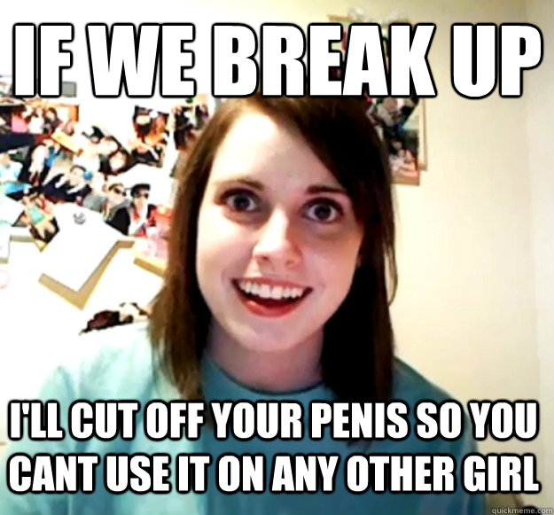 if we break up i'll cut off your penis so you cant use it on any other girl   Overly Attached Girlfriend
