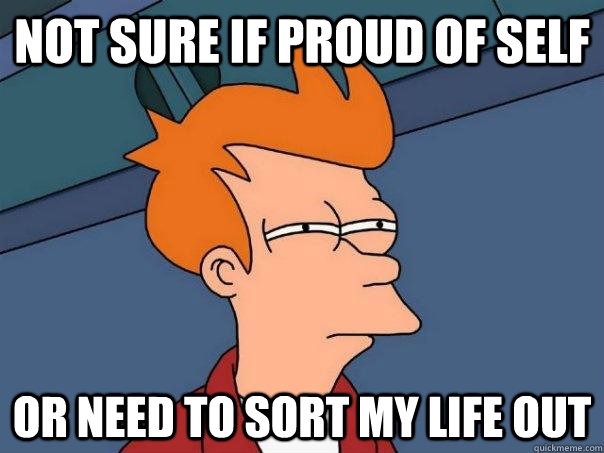 Not sure if proud of self or need to sort my life out  Futurama Fry