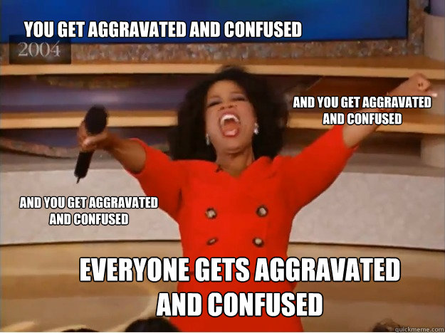 You get aggravated and confused everyone gets aggravated and confused and you get aggravated and confused and you get aggravated and confused  oprah you get a car