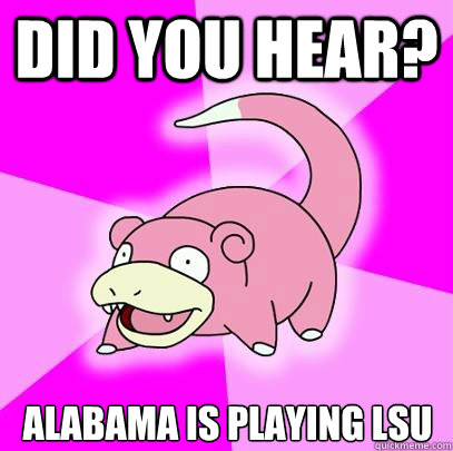 Did you hear? Alabama is playing LSU  Slowpoke