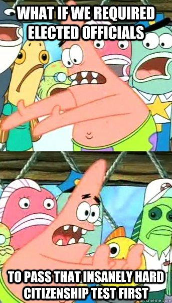 What if we required elected officials to pass that insanely hard citizenship test first  Push it somewhere else Patrick