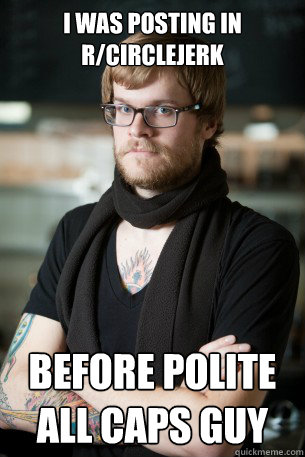 I was posting in r/circlejerk before Polite all caps guy  Hipster Barista