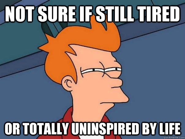 not sure if STILL TIRED or TOTALLY UNINSPIRED BY LIFE - not sure if STILL TIRED or TOTALLY UNINSPIRED BY LIFE  Futurama Fry