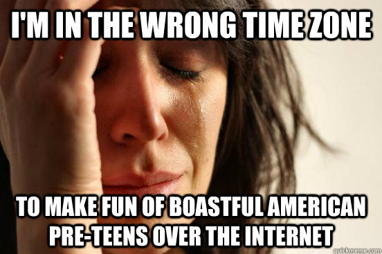 I'm in the wrong time zone to make fun of boastful american pre-teens over the internet  First World Problems