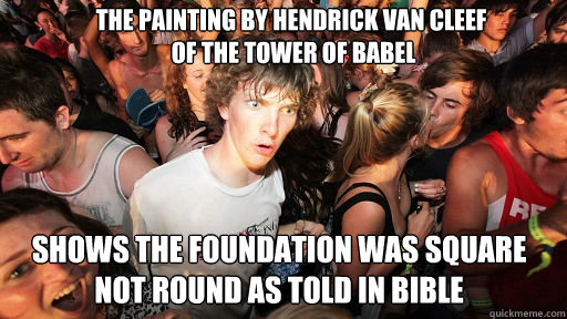 The painting by Hendrick van Cleef 
 of the Tower of Babel  shows the foundation was square not round as told in bible
 - The painting by Hendrick van Cleef 
 of the Tower of Babel  shows the foundation was square not round as told in bible
  Sudden Clarity Clarence