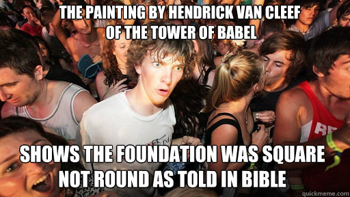 The painting by Hendrick van Cleef 
 of the Tower of Babel  shows the foundation was square not round as told in bible
  Sudden Clarity Clarence
