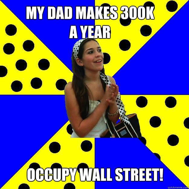 My dad makeS 300K 
a YEAR occupy wall street! - My dad makeS 300K 
a YEAR occupy wall street!  Sheltered Suburban Kid