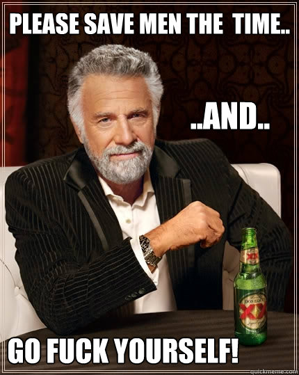 Please save men the  time.. ..and.. go fuck yourself!  The Most Interesting Man In The World