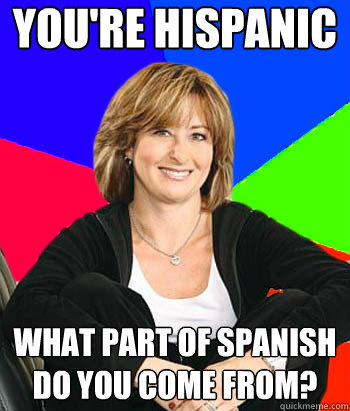 you're hispanic what part of spanish do you come from? - you're hispanic what part of spanish do you come from?  Sheltering Suburban Mom