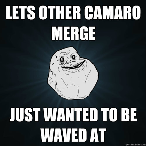lets other camaro merge Just wanted to be waved at  Forever Alone