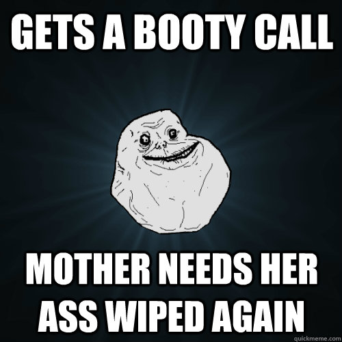 Gets a booty call mother needs her ass wiped again  Forever Alone