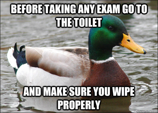 before taking any exam go to the toilet and make sure you wipe properly  Actual Advice Mallard