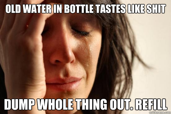 Old water in bottle tastes like shit dump whole thing out. refill  First World Problems