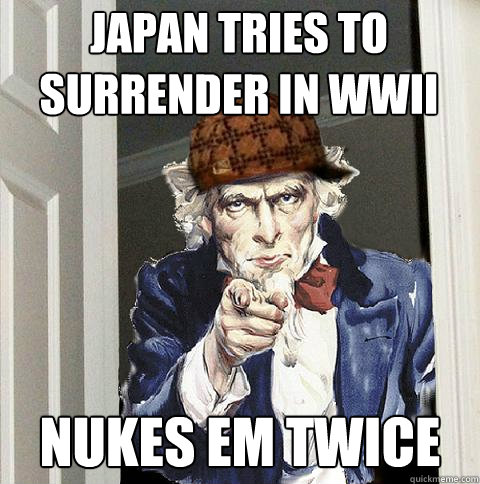 Japan tries to surrender in wwii Nukes em twice  Scumbag Uncle Sam