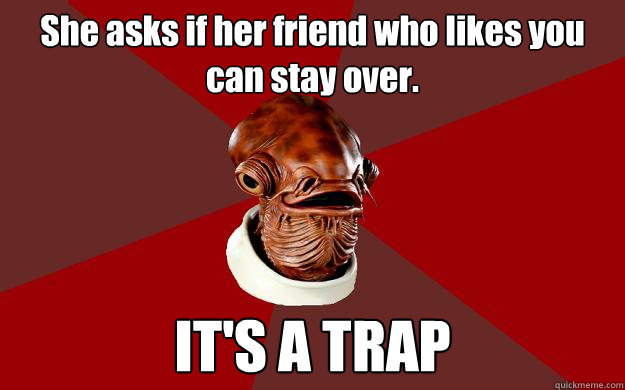 She asks if her friend who likes you can stay over. IT'S A TRAP  Admiral Ackbar Relationship Expert