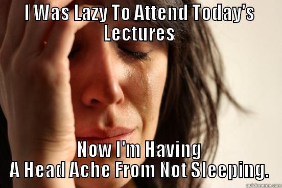 I WAS LAZY TO ATTEND TODAY'S LECTURES NOW I'M HAVING A HEAD ACHE FROM NOT SLEEPING. First World Problems