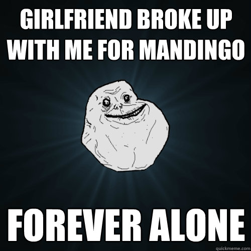 Girlfriend Broke up with me for Mandingo forever alone  Forever Alone