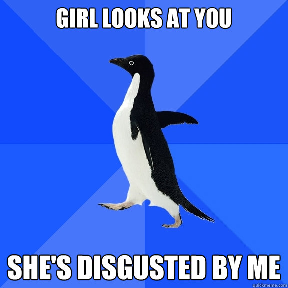girl looks at you she's disgusted by me  Socially Awkward Penguin