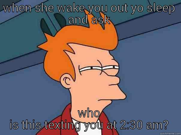 WHEN SHE WAKE YOU OUT YO SLEEP AND ASK WHO IS THIS TEXTING YOU AT 2:30 AM? Futurama Fry