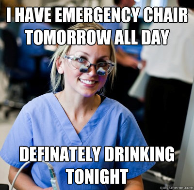 I have emergency Chair tomorrow all day definately drinking tonight  overworked dental student