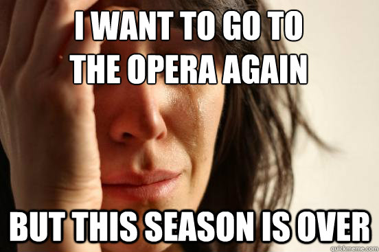 I want to go to 
the opera again But this season is over  First World Problems