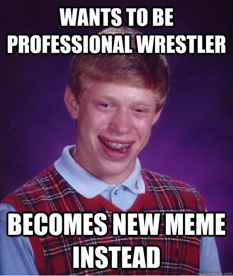 Wants to be professional wrestler  Becomes new meme instead  Bad Luck Brian
