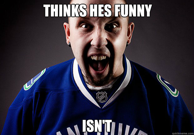 Thinks hes funny Isn't   Unreasonable Canucks Fan