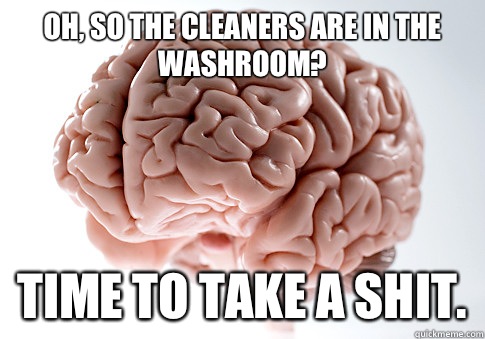 Oh, so the cleaners are in the washroom? Time to take a shit.  Scumbag Brain