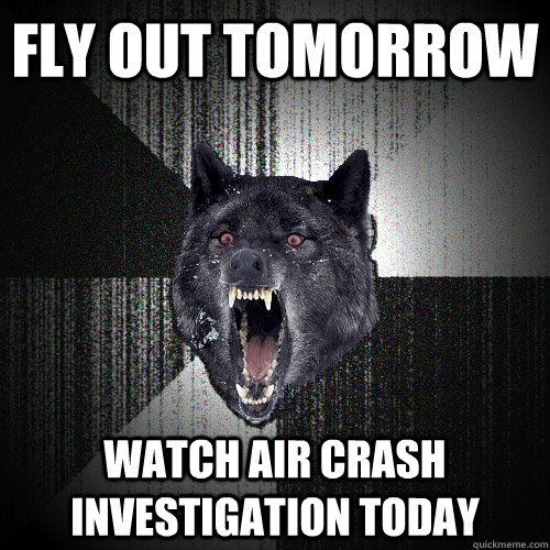 Fly out tomorrow Watch air crash investigation today  Insanity Wolf