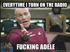 everytime i turn on the radio fucking adele  Annoyed Picard