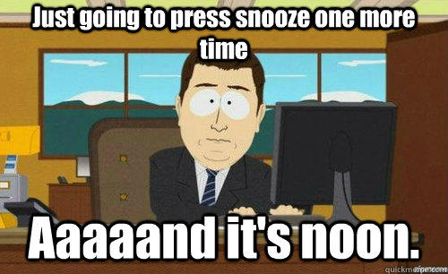 Just going to press snooze one more time Aaaaand it's noon. - Just going to press snooze one more time Aaaaand it's noon.  aaaand its gone