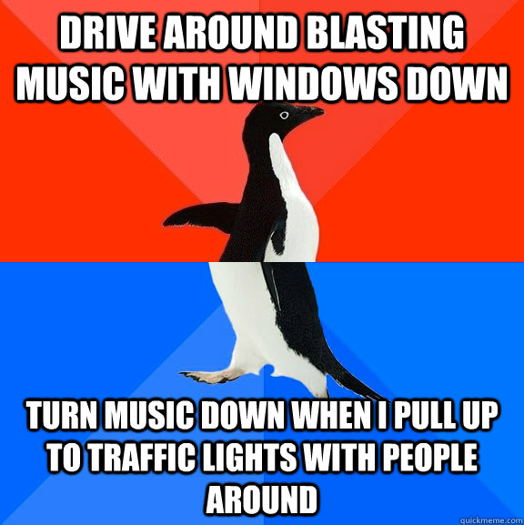 Drive around blasting music with windows down Turn music down when i pull up to traffic lights with people around  Socially Awesome Awkward Penguin