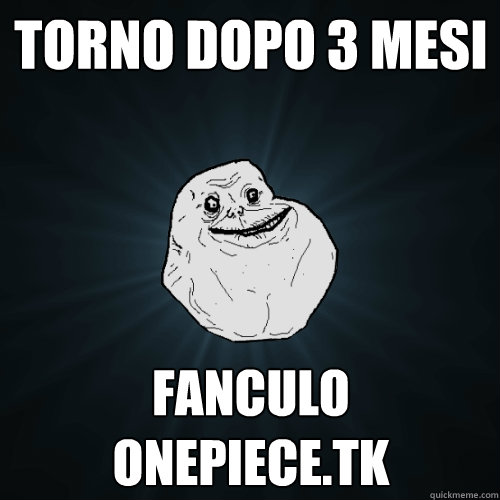 torno dopo 3 mesi fanculo onepiece.tk   Forever Alone