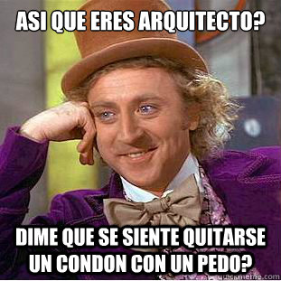 ASI QUE ERES ARQUITECTO? DIME QUE SE SIENTE QUITARSE UN CONDON CON UN PEDO?   Condescending Wonka