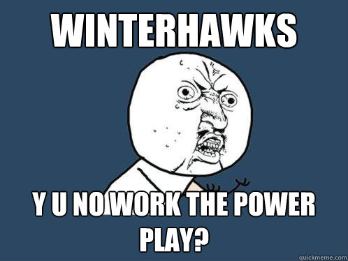 WINTERHAWKS Y U NO WORK THE POWER PLAY?  Y U No
