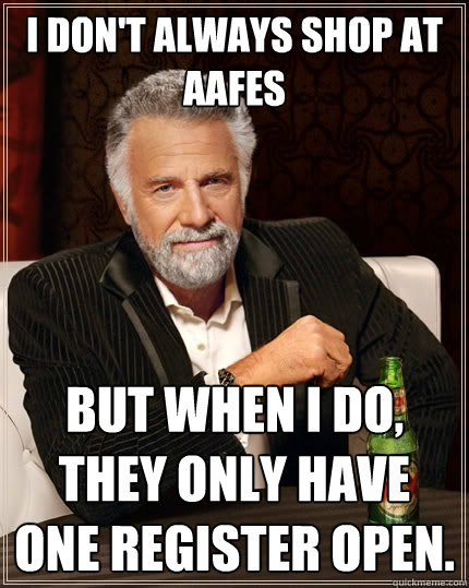 I DON'T ALWAYS SHOP AT AAFES But when I do, THEY ONLY HAVE ONE REGISTER OPEN.  The Most Interesting Man In The World