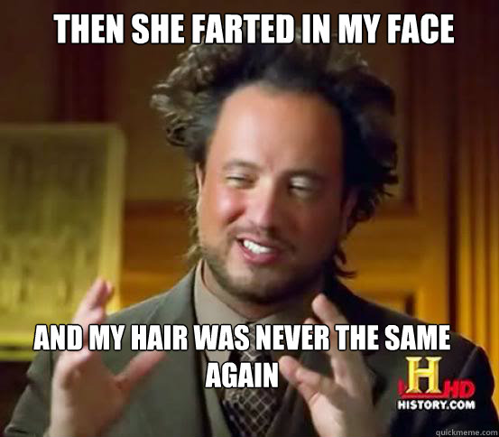 Then She farted in my face and my hair was never the same again  Alien guy from history channel