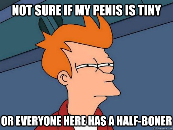 Not sure if my penis is tiny or everyone here has a half-boner - Not sure if my penis is tiny or everyone here has a half-boner  Futurama Fry