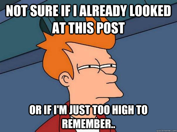 NOT SURE IF I ALREADY LOOKED AT THIS POST OR IF I'M JUST TOO HIGH TO REMEMBER.. - NOT SURE IF I ALREADY LOOKED AT THIS POST OR IF I'M JUST TOO HIGH TO REMEMBER..  Futurama Fry