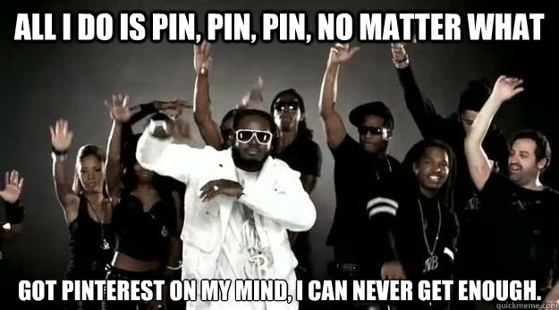 all i do is pin, pin, pin, no matter what got pinterest on my mind, i can never get enough. - all i do is pin, pin, pin, no matter what got pinterest on my mind, i can never get enough.  pin pin pin