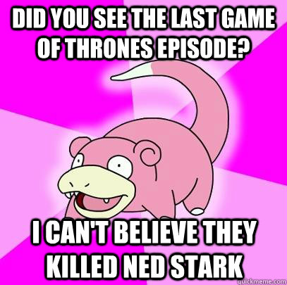 Did you see the last Game of Thrones episode? I can't believe they killed Ned Stark  Slowpoke