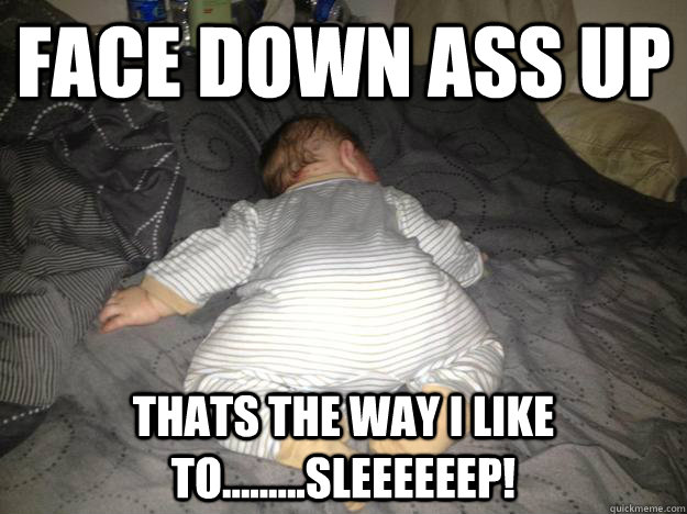 FACE DOWN ASS UP THATS THE WAY I LIKE TO.........SLEEEEEEP! - FACE DOWN ASS UP THATS THE WAY I LIKE TO.........SLEEEEEEP!  BAby A
