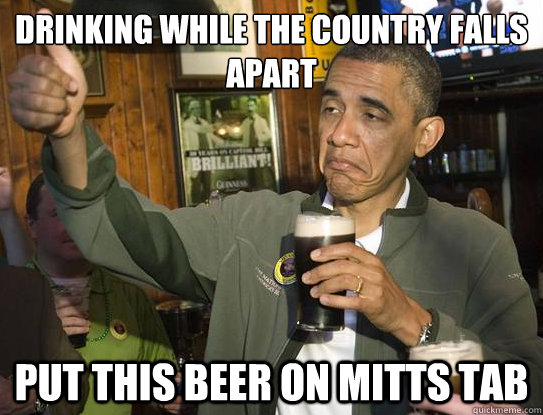 DRINKING WHILE THE COUNTRY FALLS APART PUT THIS BEER ON MITTS TAB  Upvoting Obama