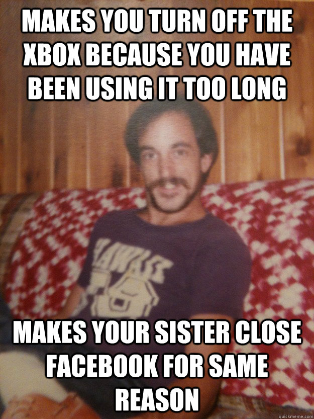 Makes you turn off the XBOX because you have been using it too long Makes your sister close facebook for same reason - Makes you turn off the XBOX because you have been using it too long Makes your sister close facebook for same reason  Good Guy Dad
