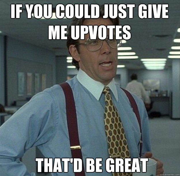 If you could just give me upvotes THAT'D BE GREAT  thatd be great