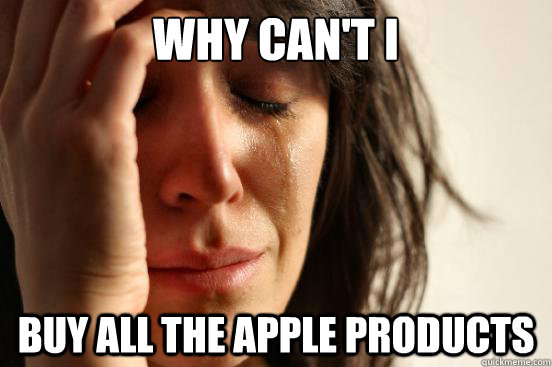 Why can't i Buy all the apple products  First World Problems