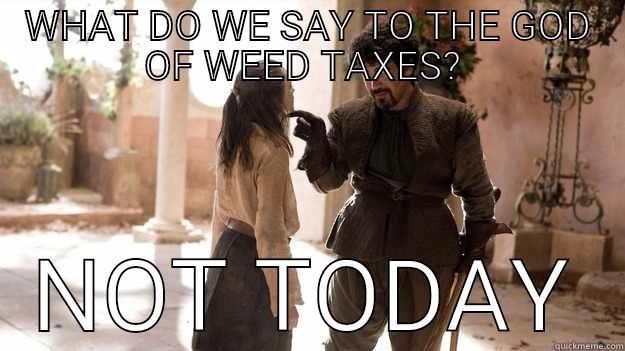 WHAT DO WE SAY TO THE GOD OF WEED TAXES?  NOT TODAY Arya not today